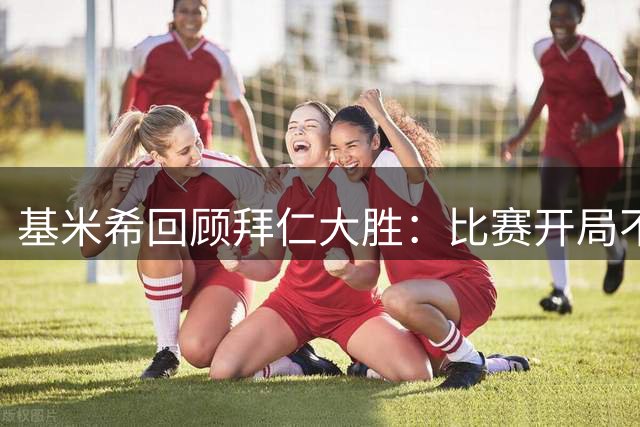基米希回顾拜仁大胜：比赛开局不顺但及时调整取胜