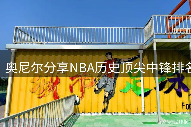 奥尼尔分享NBA历史顶尖中锋排名榜单