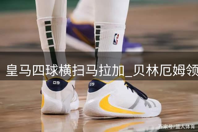 皇马四球横扫马拉加 贝林厄姆领衔伯纳乌盛宴